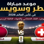 موعد مباراة قطر وسويسرا في كأس العالم 2026 والقنوات الناقلة