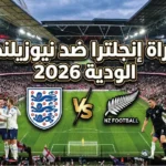 مواجهة إنجلترا ونيوزيلندا الودية 2026: الموعد والقنوات والتشكيل المتوقع