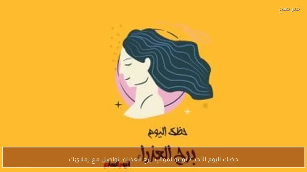 حظك اليوم الأحد 7 يونيو لمواليد برج العذراء: تواصل مع زملائك