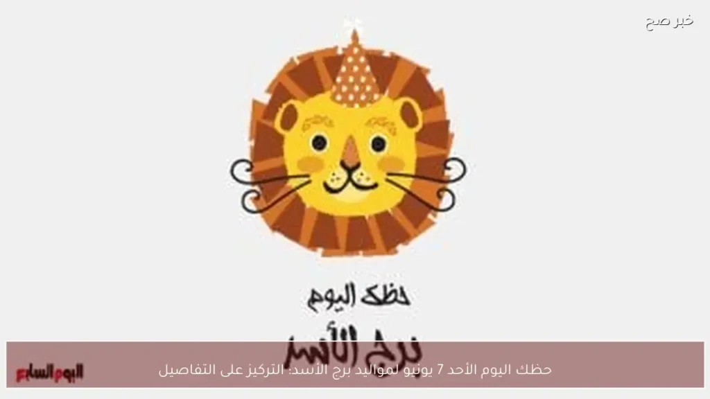 حظك اليوم الأحد 7 يونيو لمواليد برج الأسد: التركيز على التفاصيل