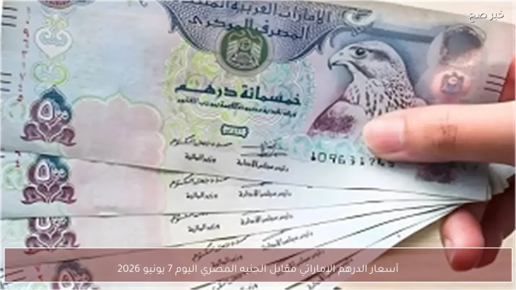 أسعار الدرهم الإماراتي مقابل الجنيه المصري اليوم 7 يونيو 2026