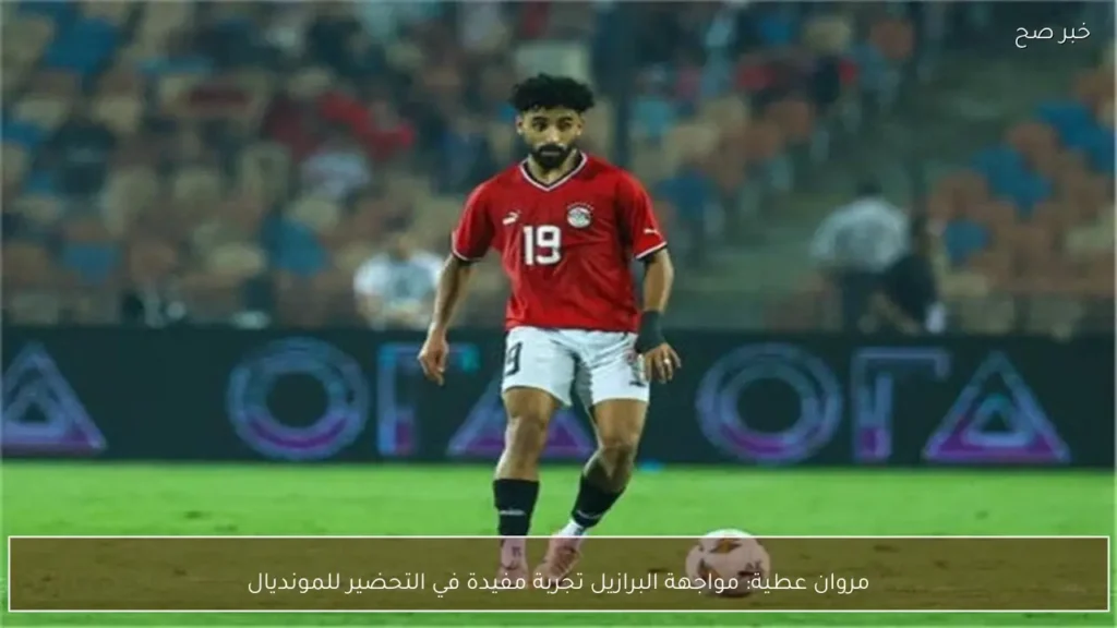 مروان عطية: مواجهة البرازيل تجربة مفيدة في التحضير للمونديال