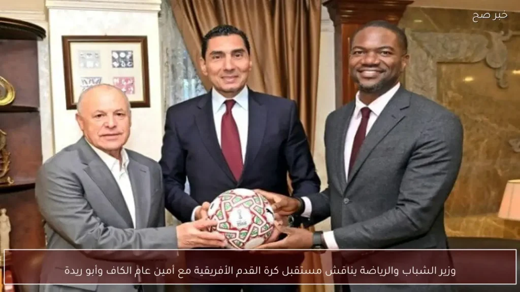 وزير الشباب والرياضة يناقش مستقبل كرة القدم الأفريقية مع أمين عام الكاف وأبو ريدة