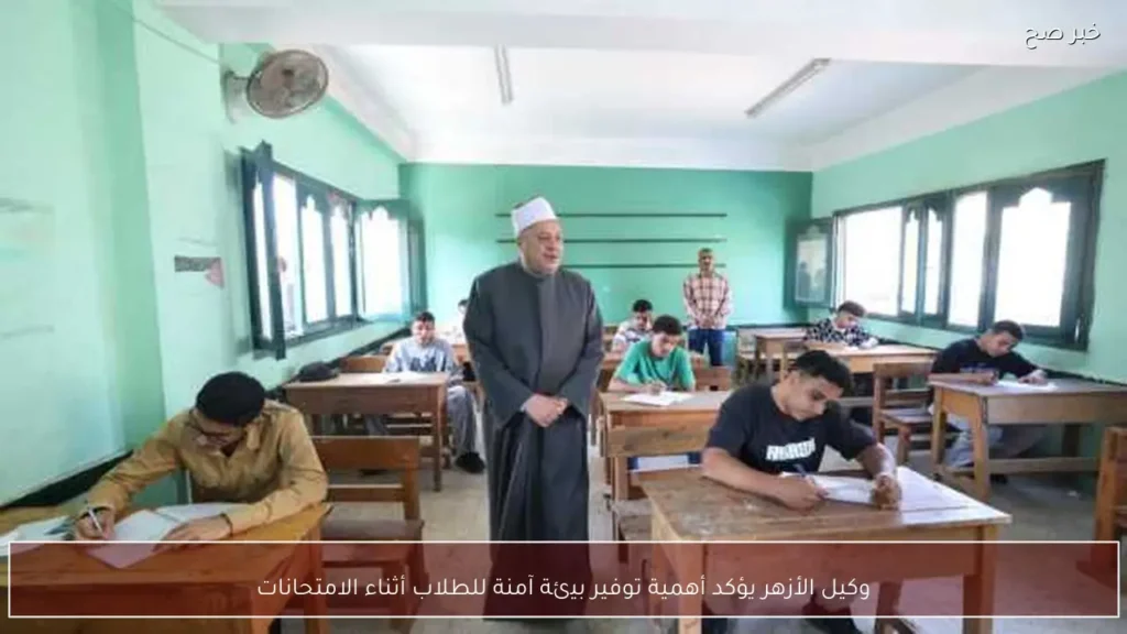 وكيل الأزهر يؤكد أهمية توفير بيئة آمنة للطلاب أثناء الامتحانات