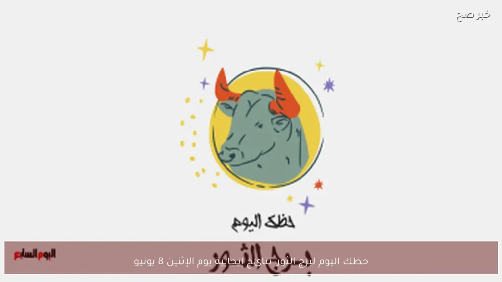 حظك اليوم لبرج الثور: نتائج إيجابية يوم الإثنين 8 يونيو