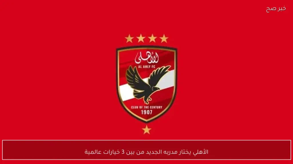 الأهلي يختار مدربه الجديد من بين 3 خيارات عالمية
