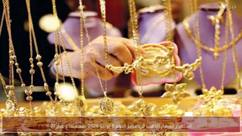 استقرار أسعار الذهب في مصر اليوم 8 يونيو 2026 بعد ارتفاع عيار 21