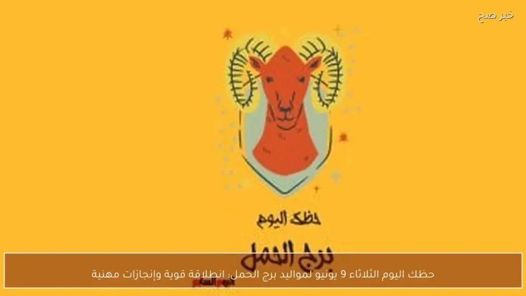 حظك اليوم الثلاثاء 9 يونيو لمواليد برج الحمل: انطلاقة قوية وإنجازات مهنية