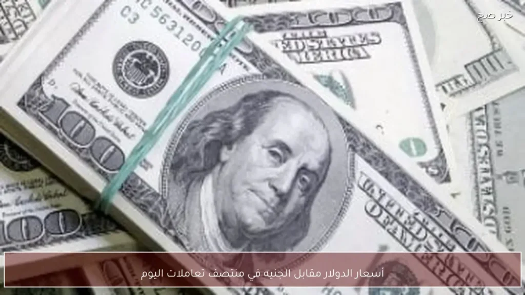 أسعار الدولار مقابل الجنيه في منتصف تعاملات اليوم