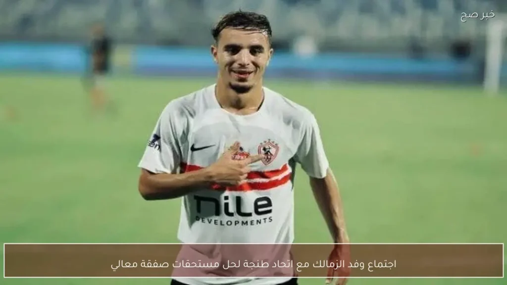 اجتماع وفد الزمالك مع اتحاد طنجة لحل مستحقات صفقة معالي