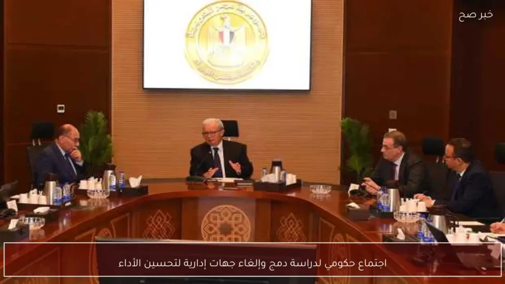 اجتماع حكومي لدراسة دمج وإلغاء جهات إدارية لتحسين الأداء