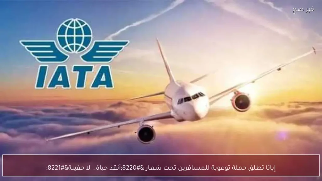 إياتا تطلق حملة توعوية للمسافرين تحت شعار “أنقذ حياة.. لا حقيبة”