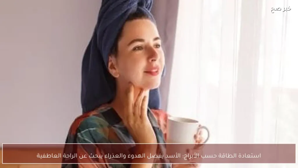 استعادة الطاقة حسب الأبراج: الأسد يفضل الهدوء والعذراء يبحث عن الراحة العاطفية
