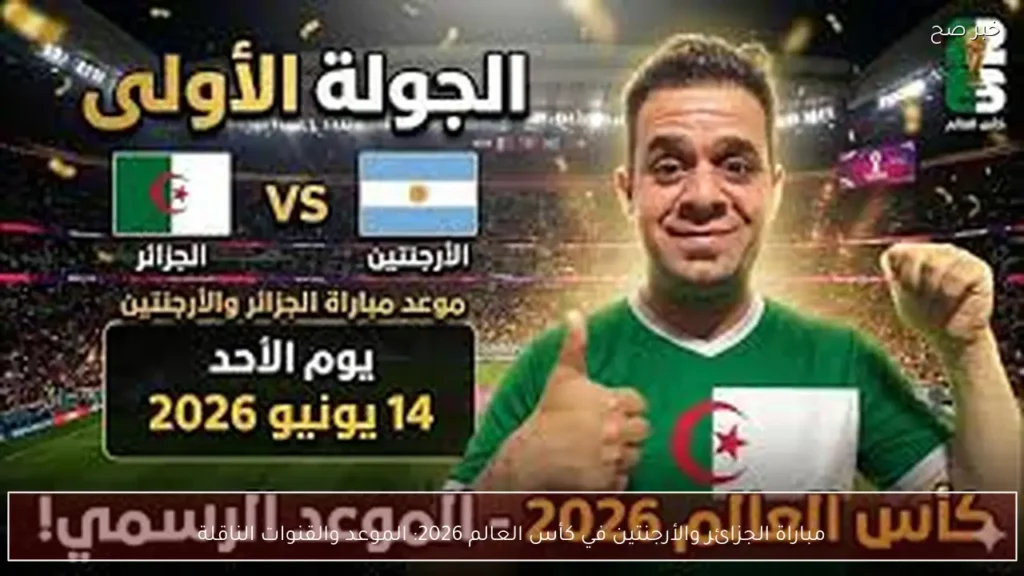 مباراة الجزائر والأرجنتين في كأس العالم 2026: الموعد والقنوات الناقلة