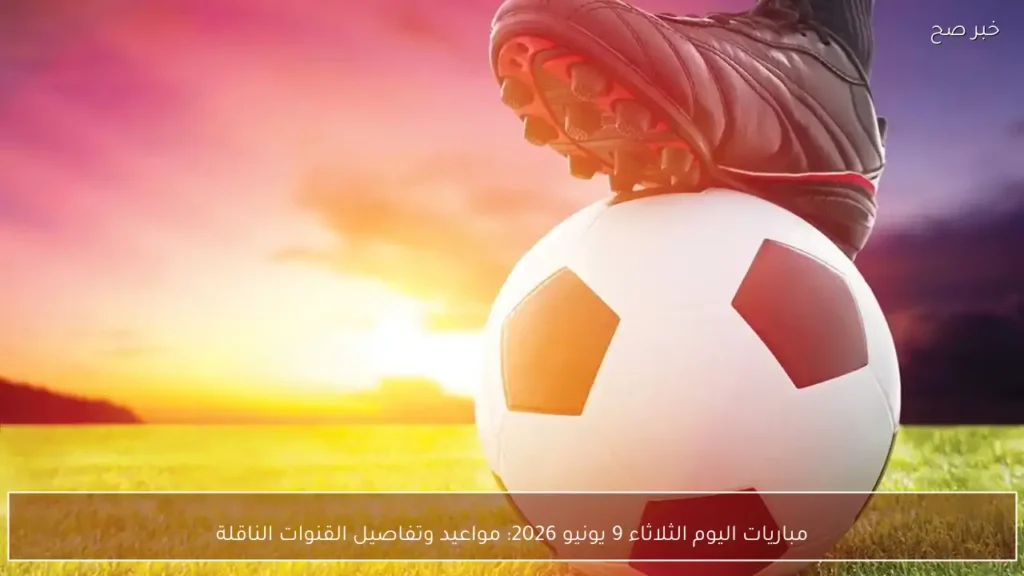 مباريات اليوم الثلاثاء 9 يونيو 2026: مواعيد وتفاصيل القنوات الناقلة