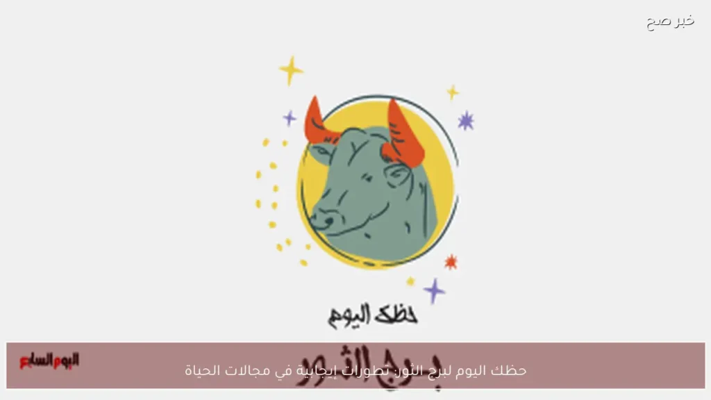 حظك اليوم لبرج الثور: تطورات إيجابية في مجالات الحياة