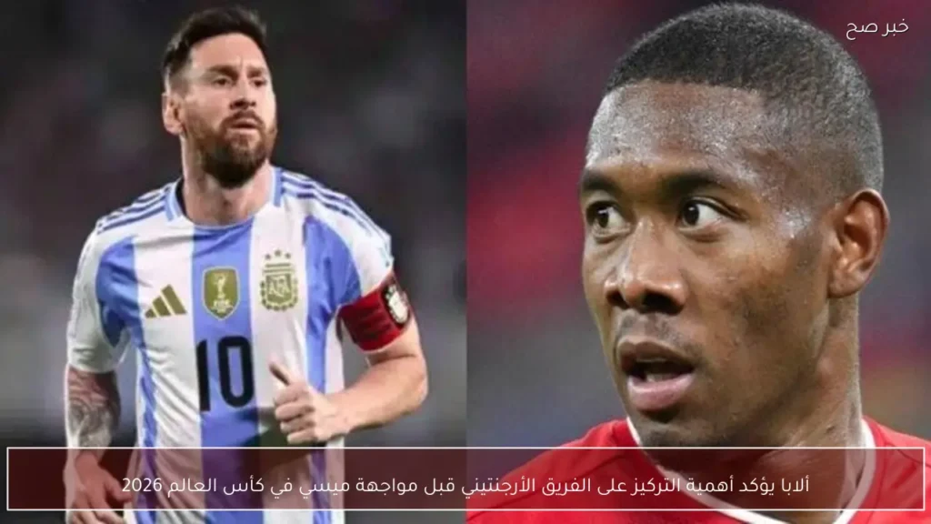 ألابا يؤكد أهمية التركيز على الفريق الأرجنتيني قبل مواجهة ميسي في كأس العالم 2026