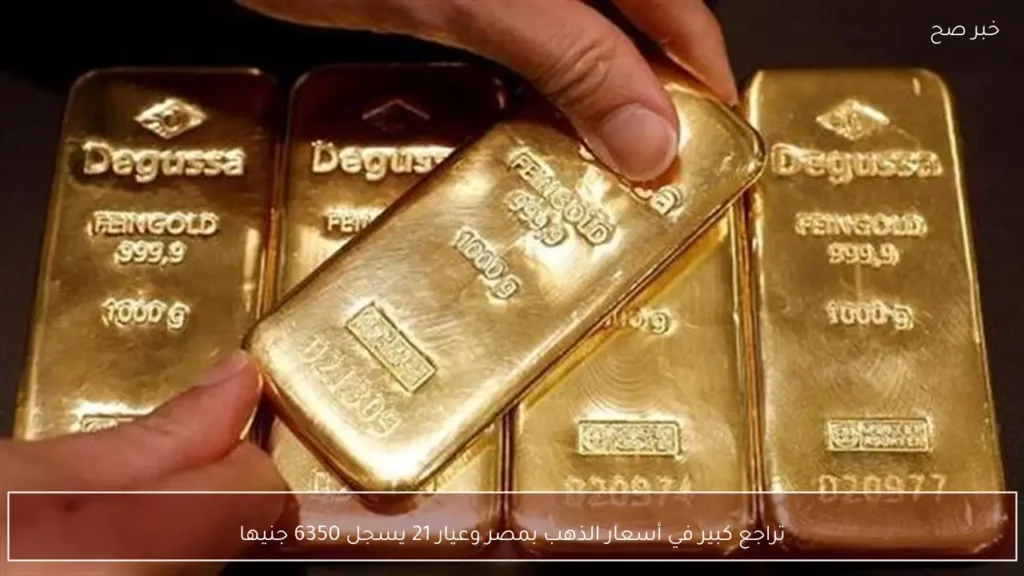 تراجع كبير في أسعار الذهب بمصر وعيار 21 يسجل 6350 جنيها