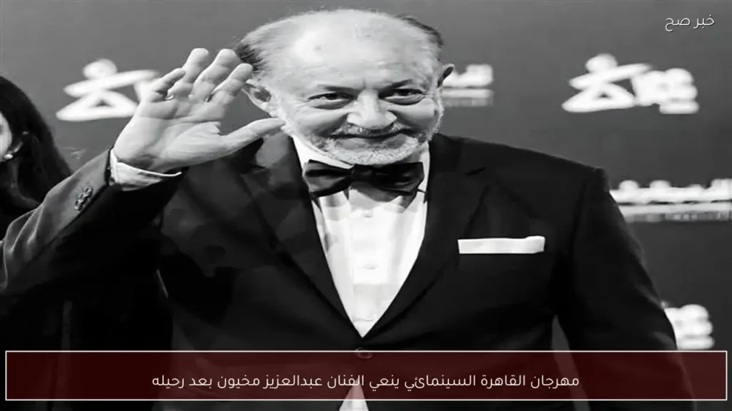 مهرجان القاهرة السينمائي ينعي الفنان عبدالعزيز مخيون بعد رحيله