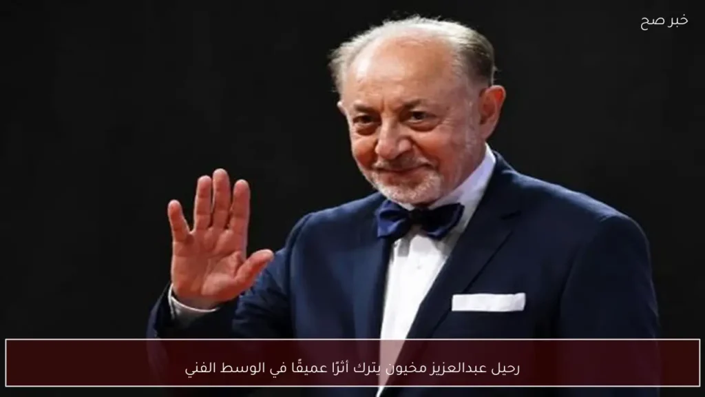 رحيل عبدالعزيز مخيون يترك أثرًا عميقًا في الوسط الفني