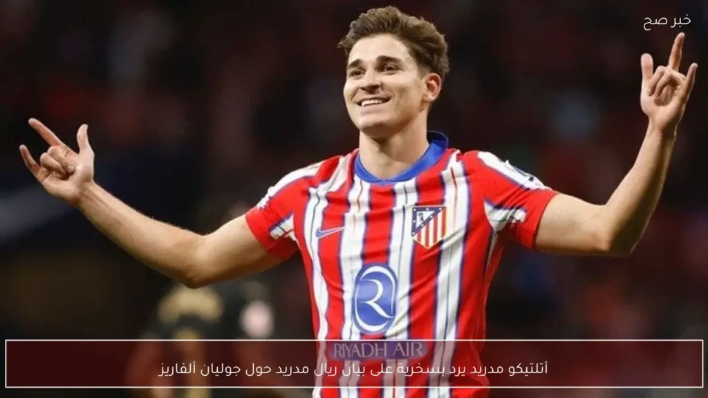 أتلتيكو مدريد يرد بسخرية على بيان ريال مدريد حول جوليان ألفاريز