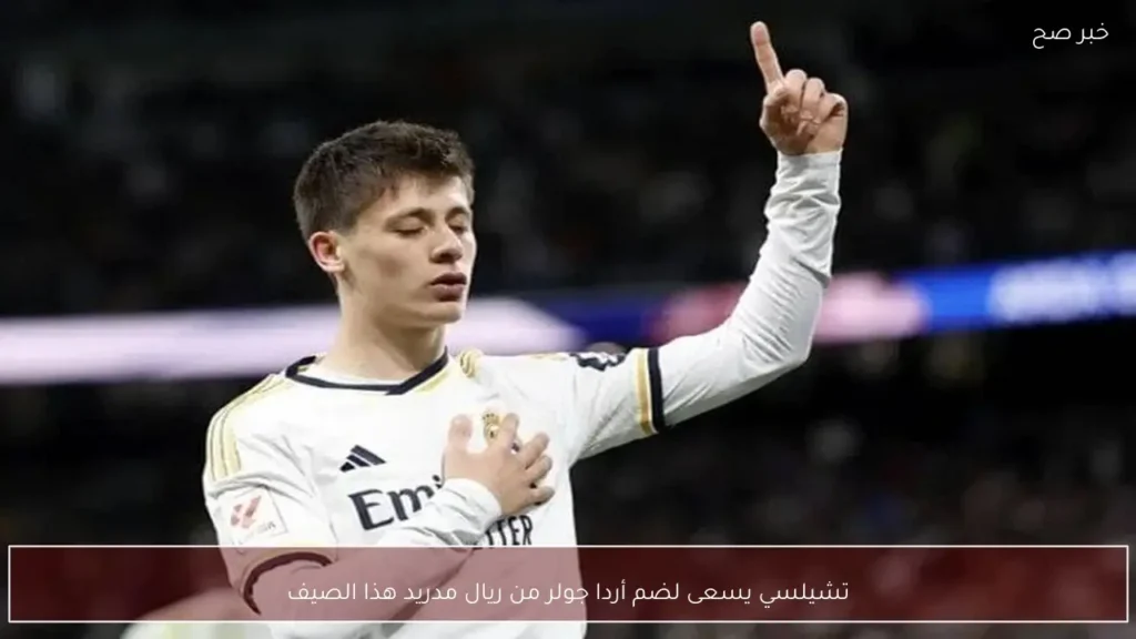 تشيلسي يسعى لضم أردا جولر من ريال مدريد هذا الصيف