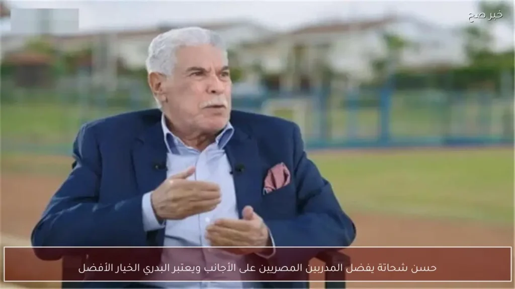 حسن شحاتة يفضل المدربين المصريين على الأجانب ويعتبر البدري الخيار الأفضل