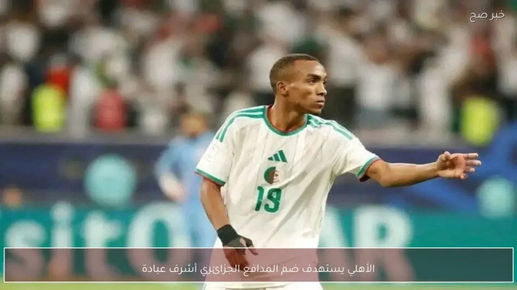 الأهلي يستهدف ضم المدافع الجزائري أشرف عبادة
