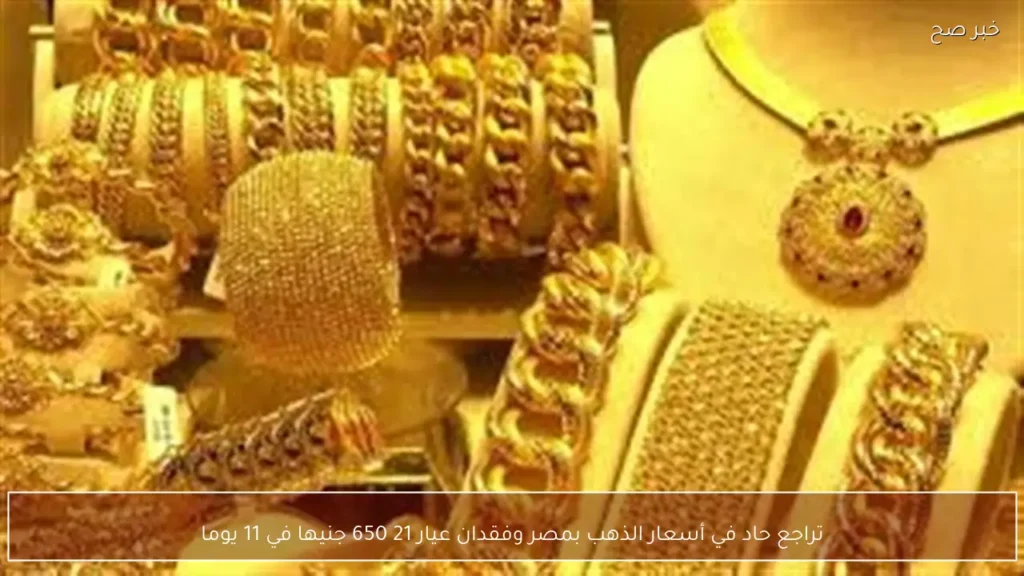 تراجع حاد في أسعار الذهب بمصر وفقدان عيار 21 650 جنيها في 11 يوما