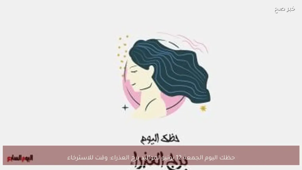 حظك اليوم الجمعة 12 يونيو لمواليد برج العذراء: وقت للاسترخاء