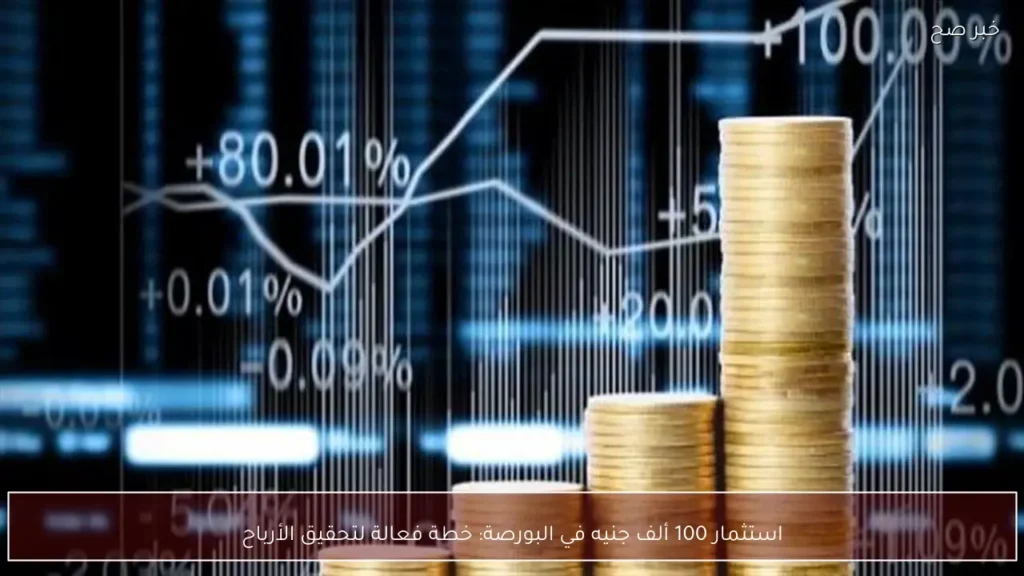 استثمار 100 ألف جنيه في البورصة: خطة فعالة لتحقيق الأرباح