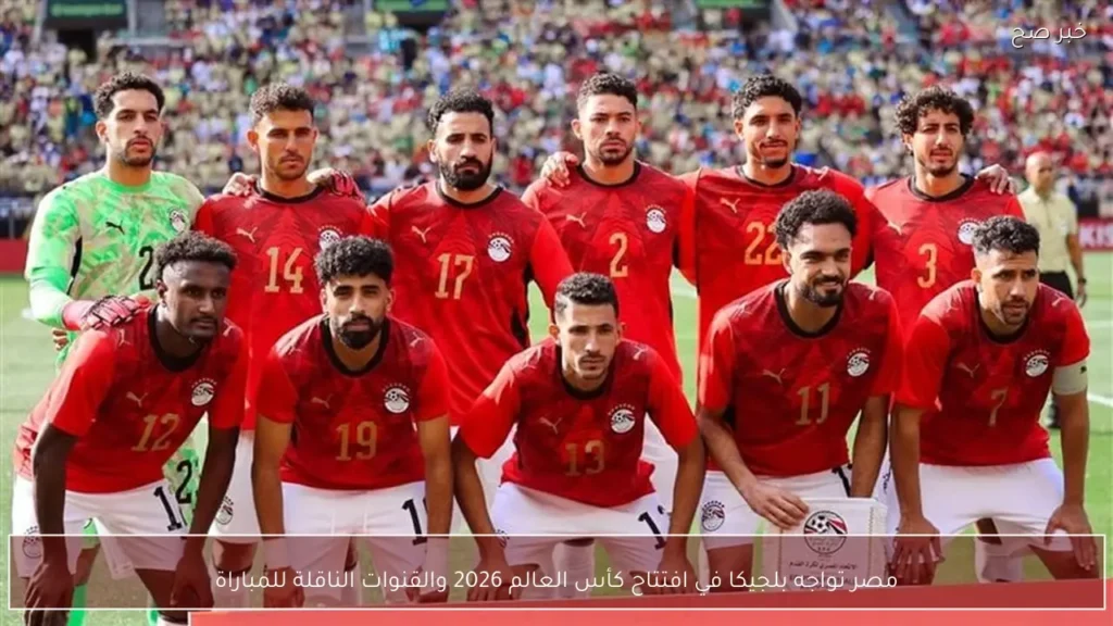 مصر تواجه بلجيكا في افتتاح كأس العالم 2026 والقنوات الناقلة للمباراة