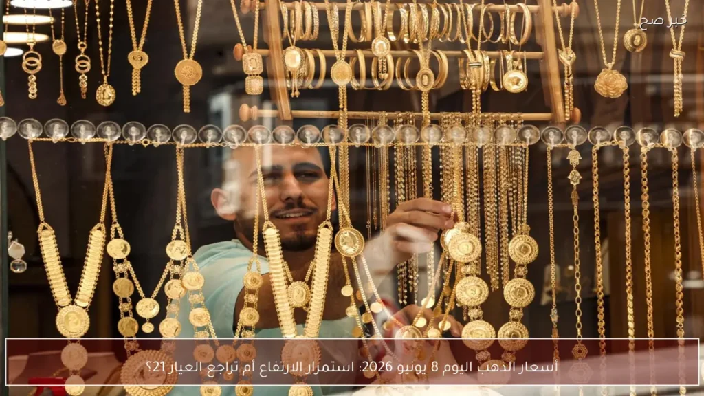 أسعار الذهب اليوم 8 يونيو 2026: استمرار الارتفاع أم تراجع العيار 21؟