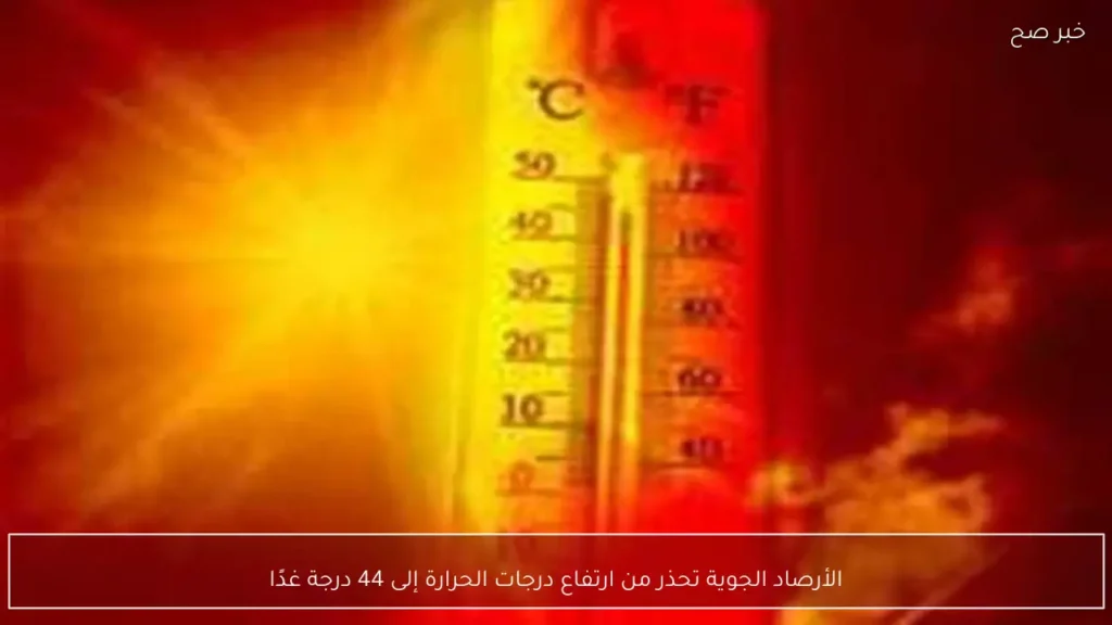 الأرصاد الجوية تحذر من ارتفاع درجات الحرارة إلى 44 درجة غدًا