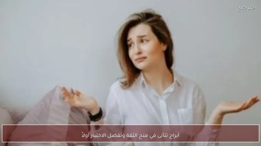 أبراج تتأنى في منح الثقة وتفضل الاختبار أولاً
