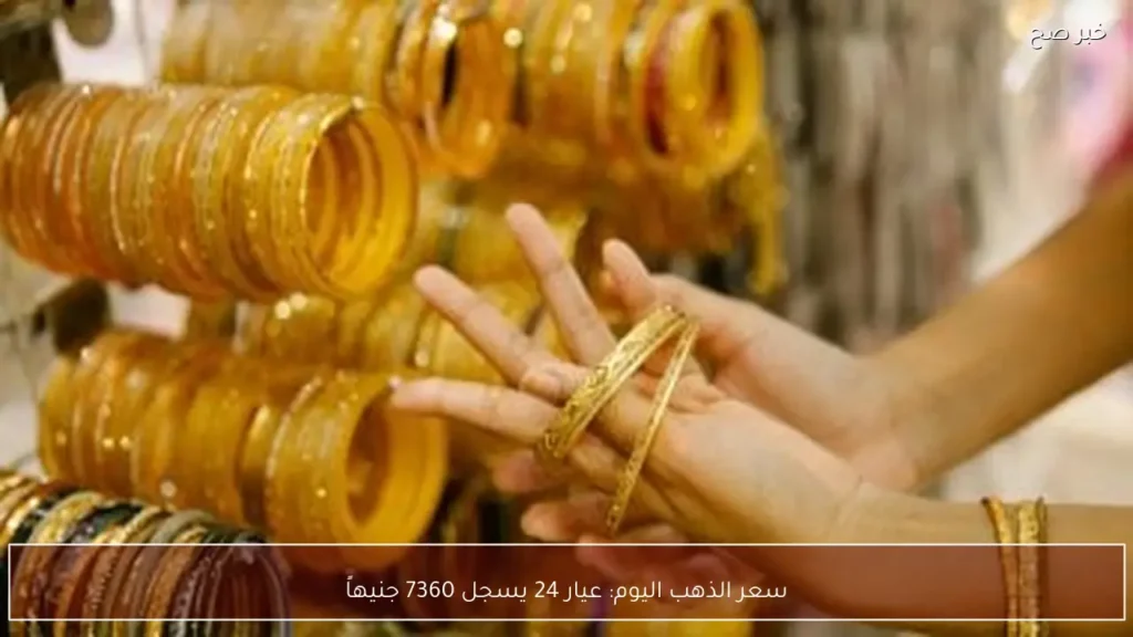 سعر الذهب اليوم: عيار 24 يسجل 7360 جنيهاً