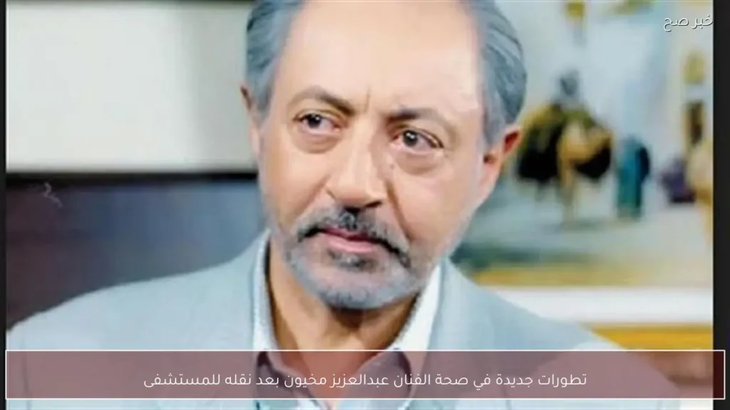 تطورات جديدة في صحة الفنان عبدالعزيز مخيون بعد نقله للمستشفى