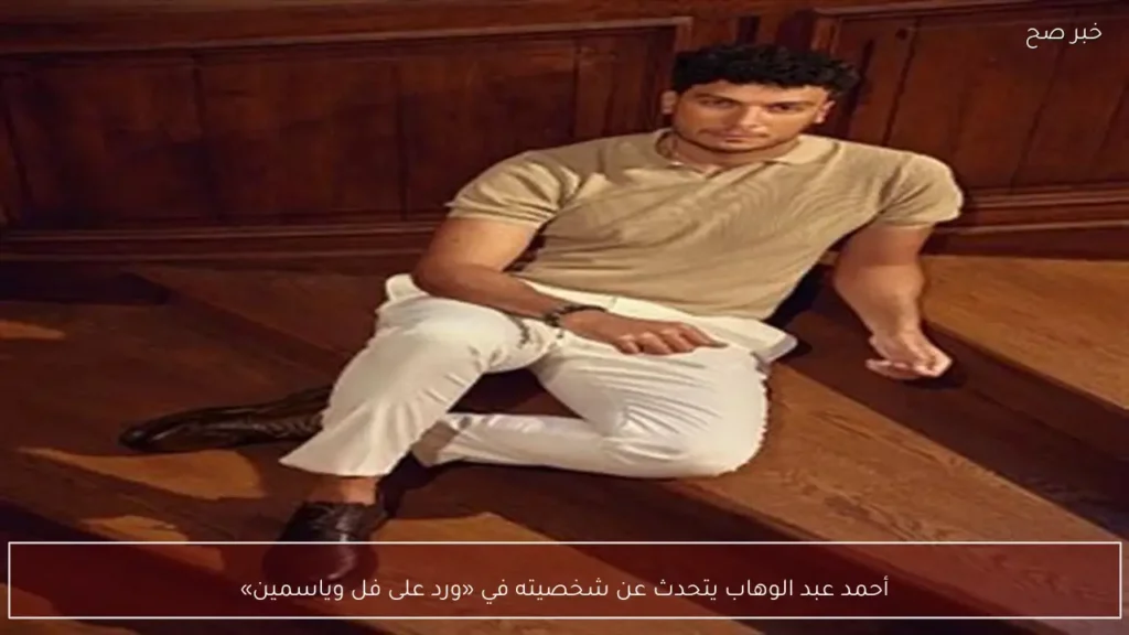 أحمد عبد الوهاب يتحدث عن شخصيته في «ورد على فل وياسمين»