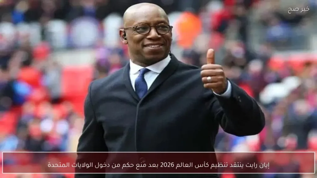 إيان رايت ينتقد تنظيم كأس العالم 2026 بعد منع حكم من دخول الولايات المتحدة