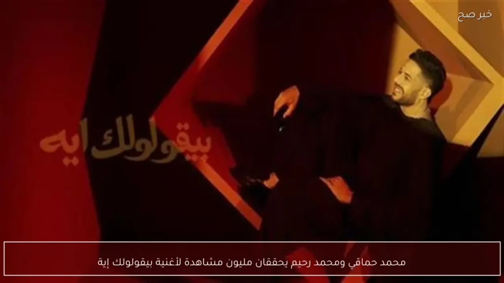 محمد حماقي ومحمد رحيم يحققان مليون مشاهدة لأغنية بيقولولك إية