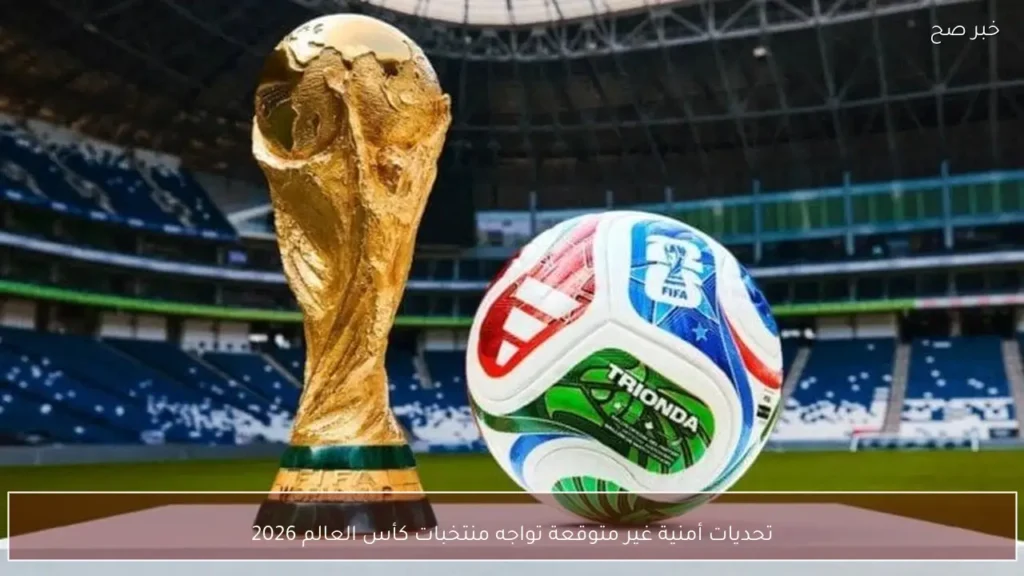 تحديات أمنية غير متوقعة تواجه منتخبات كأس العالم 2026