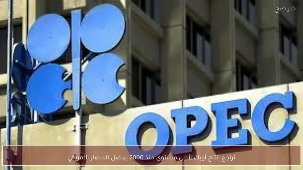 تراجع إنتاج أوبك لأدنى مستوى منذ 2000 بفضل الحصار الأمريكي