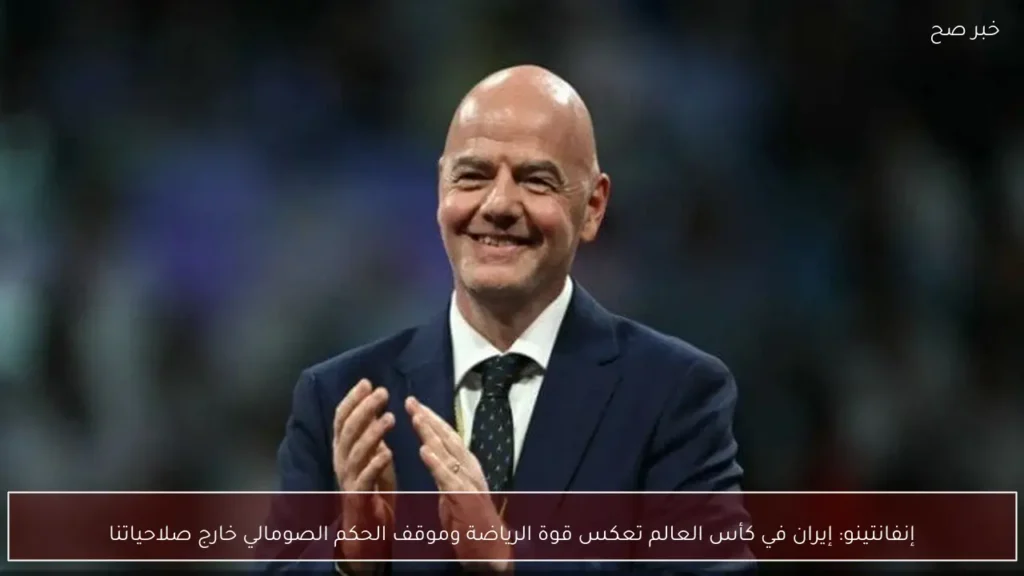 إنفانتينو: إيران في كأس العالم تعكس قوة الرياضة وموقف الحكم الصومالي خارج صلاحياتنا