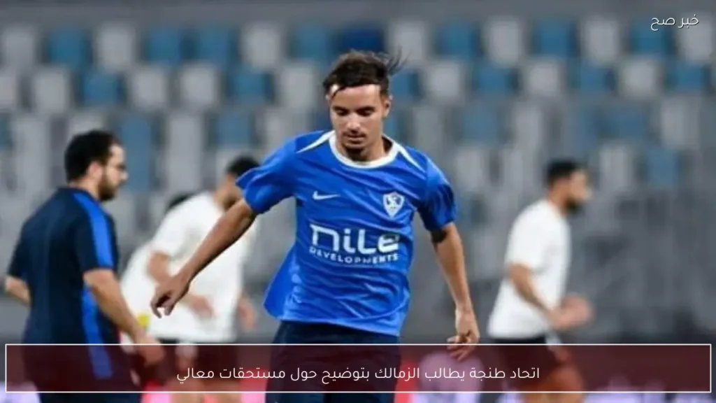 اتحاد طنجة يطالب الزمالك بتوضيح حول مستحقات معالي