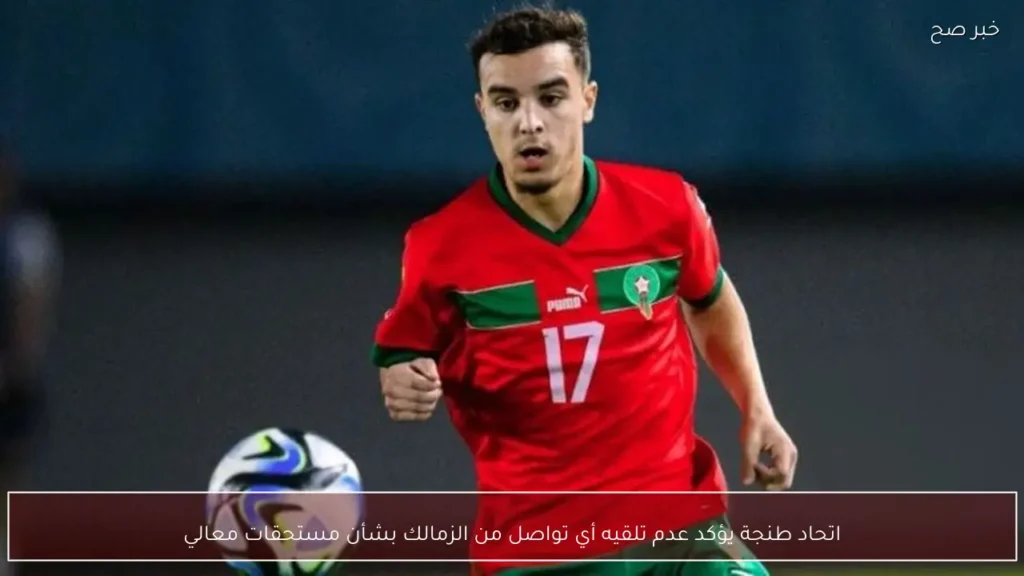 اتحاد طنجة يؤكد عدم تلقيه أي تواصل من الزمالك بشأن مستحقات معالي