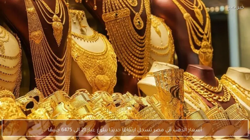 أسعار الذهب في مصر تسجل ارتفاعًا جديدًا ببلوغ عيار 21 إلى 6475 جنيهًا