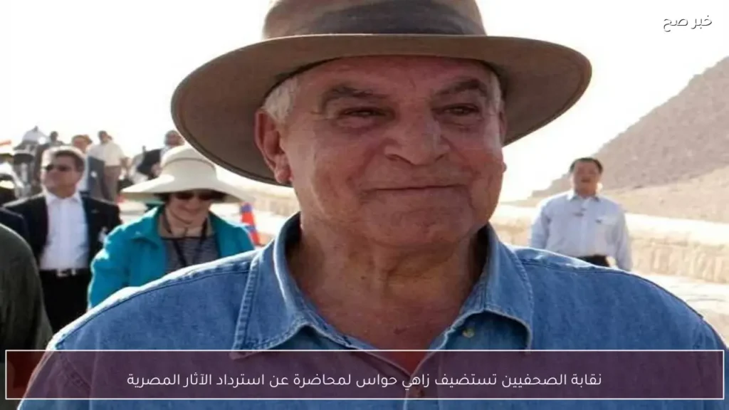 نقابة الصحفيين تستضيف زاهي حواس لمحاضرة عن استرداد الآثار المصرية