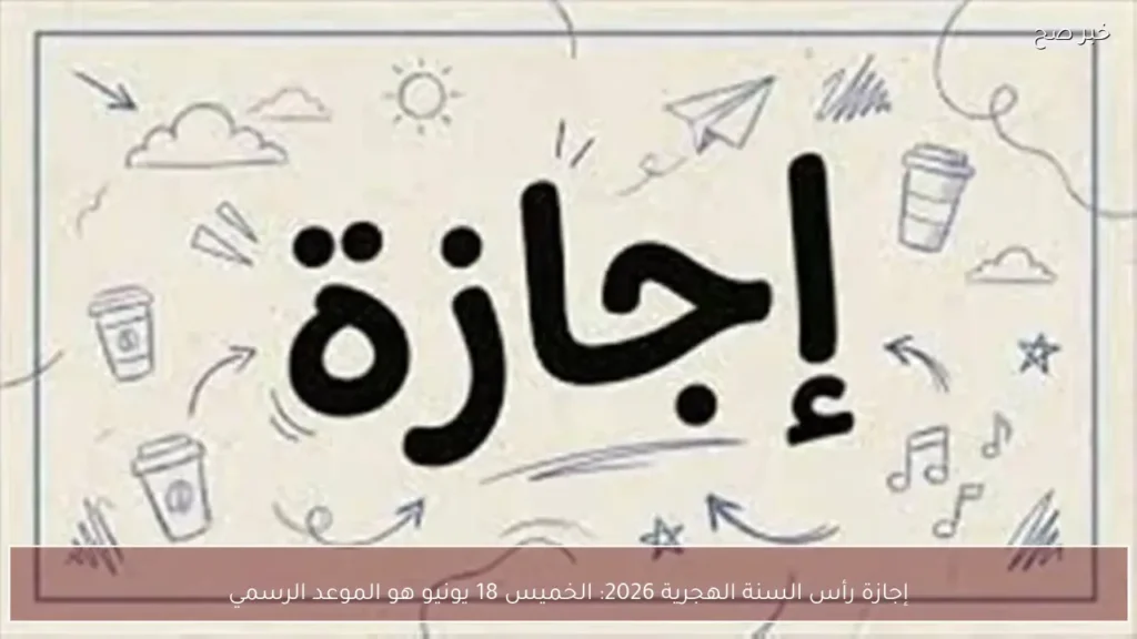 إجازة رأس السنة الهجرية 2026: الخميس 18 يونيو هو الموعد الرسمي