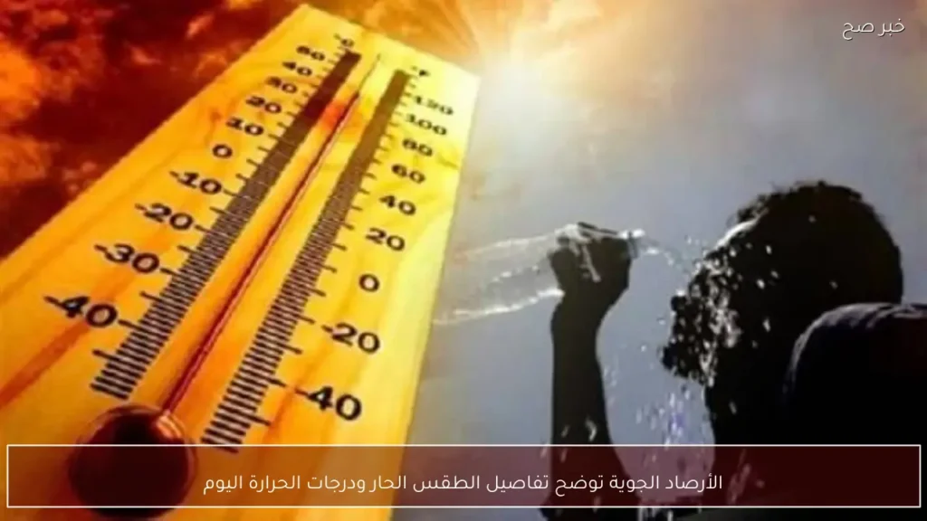 الأرصاد الجوية توضح تفاصيل الطقس الحار ودرجات الحرارة اليوم