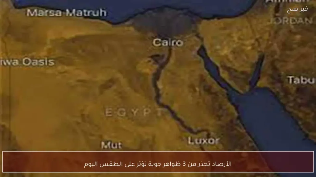 الأرصاد تحذر من 3 ظواهر جوية تؤثر على الطقس اليوم